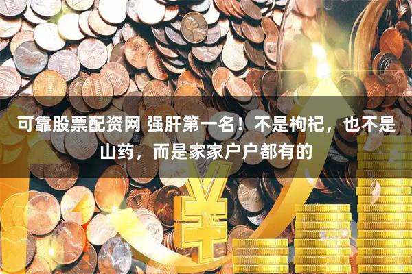 可靠股票配资网 强肝第一名！不是枸杞，也不是山药，而是家家户户都有的